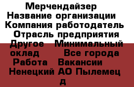 Мерчендайзер › Название организации ­ Компания-работодатель › Отрасль предприятия ­ Другое › Минимальный оклад ­ 1 - Все города Работа » Вакансии   . Ненецкий АО,Пылемец д.